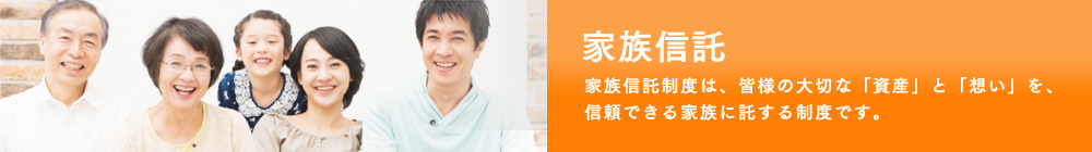 家族信託、家族信託制度は、皆様の大切な「資産」と「想い」を、 信頼できる家族に託する制度です。